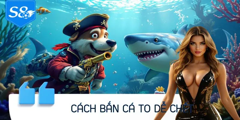 Cách Bắn Cá To Dễ Chết – Bí Kíp Săn Cá Lớn Hiệu Quả Cùng S8