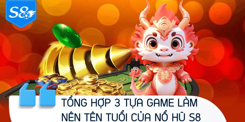 Tổng hợp 3 tựa game làm nên tên tuổi của nổ hũ S8